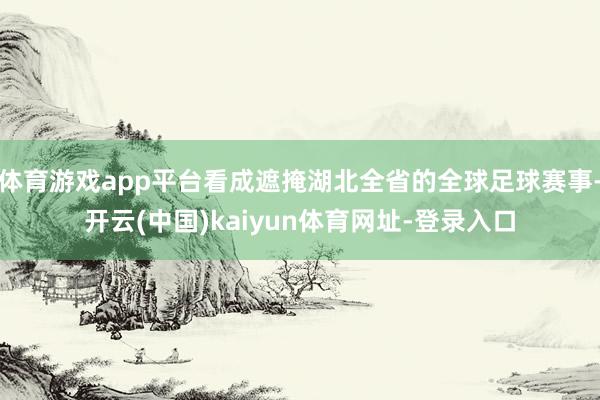 体育游戏app平台看成遮掩湖北全省的全球足球赛事-开云(中国)kaiyun体育网址-登录入口