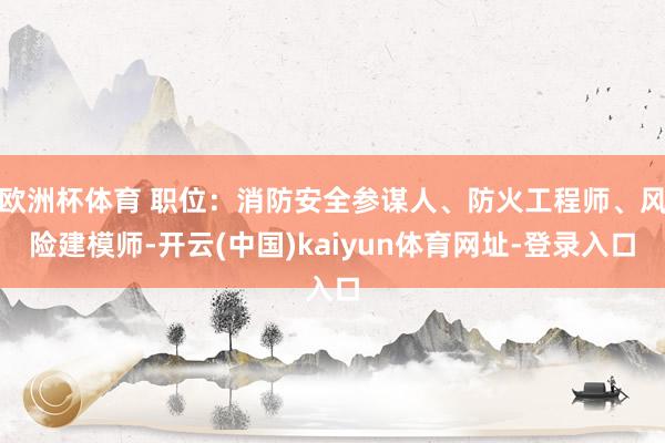 欧洲杯体育 职位：消防安全参谋人、防火工程师、风险建模师-开云(中国)kaiyun体育网址-登录入口