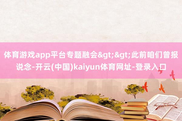 体育游戏app平台专题融会>>此前咱们曾报说念-开云(中国)kaiyun体育网址-登录入口
