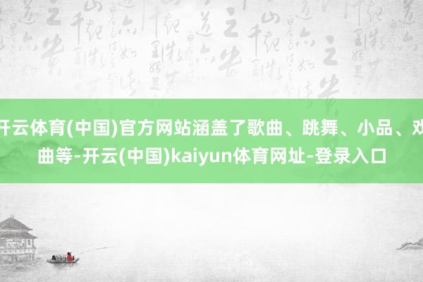 开云体育(中国)官方网站涵盖了歌曲、跳舞、小品、戏曲等-开云(中国)kaiyun体育网址-登录入口