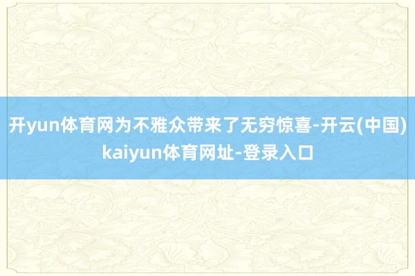 开yun体育网为不雅众带来了无穷惊喜-开云(中国)kaiyun体育网址-登录入口