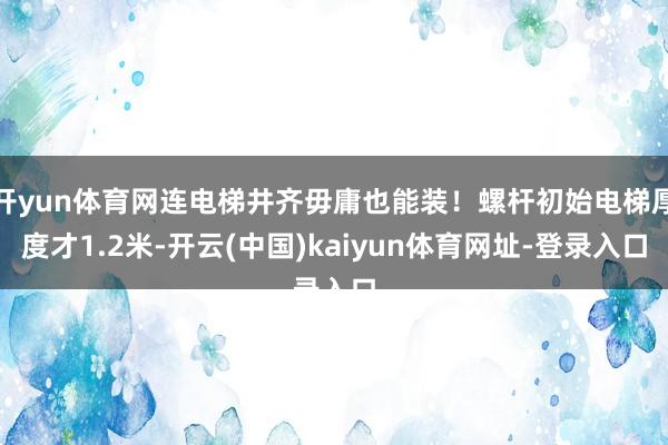 开yun体育网连电梯井齐毋庸也能装！螺杆初始电梯厚度才1.2米-开云(中国)kaiyun体育网址-登录入口