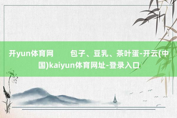 开yun体育网        包子、豆乳、茶叶蛋-开云(中国)kaiyun体育网址-登录入口