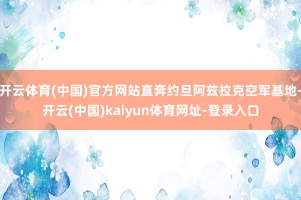 开云体育(中国)官方网站直奔约旦阿兹拉克空军基地-开云(中国)kaiyun体育网址-登录入口