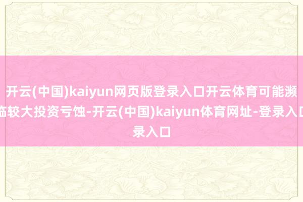 开云(中国)kaiyun网页版登录入口开云体育可能濒临较大投资亏蚀-开云(中国)kaiyun体育网址-登录入口
