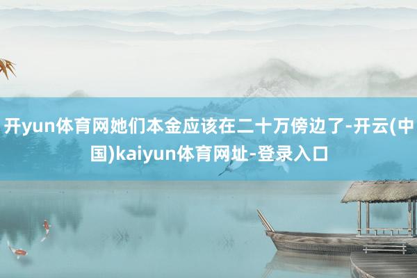 开yun体育网她们本金应该在二十万傍边了-开云(中国)kaiyun体育网址-登录入口