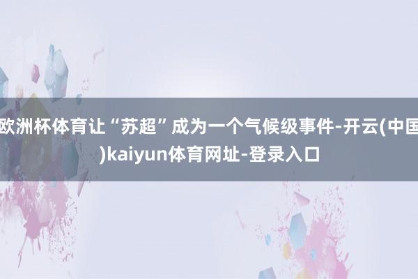欧洲杯体育让“苏超”成为一个气候级事件-开云(中国)kaiyun体育网址-登录入口