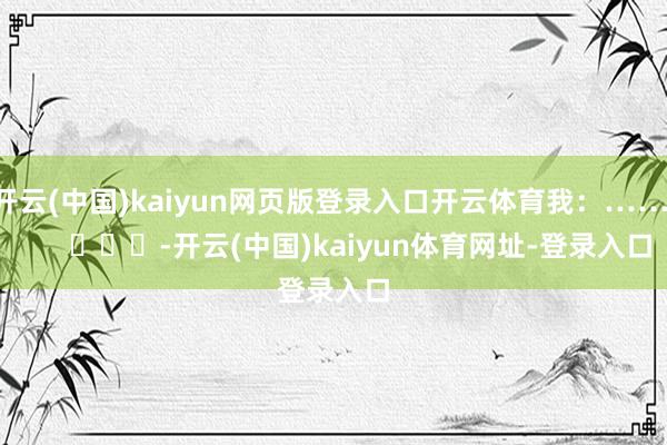 开云(中国)kaiyun网页版登录入口开云体育我：……        			-开云(中国)kaiyun体育网址-登录入口