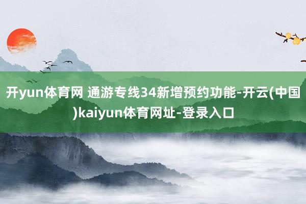 开yun体育网 通游专线34新增预约功能-开云(中国)kaiyun体育网址-登录入口