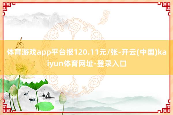 体育游戏app平台报120.11元/张-开云(中国)kaiyun体育网址-登录入口