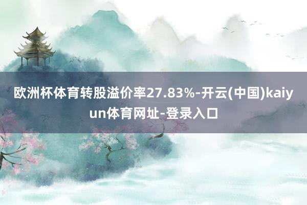 欧洲杯体育转股溢价率27.83%-开云(中国)kaiyun体育网址-登录入口