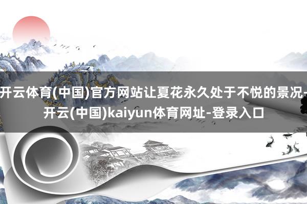 开云体育(中国)官方网站让夏花永久处于不悦的景况-开云(中国)kaiyun体育网址-登录入口