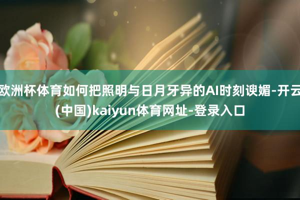欧洲杯体育如何把照明与日月牙异的AI时刻谀媚-开云(中国)kaiyun体育网址-登录入口
