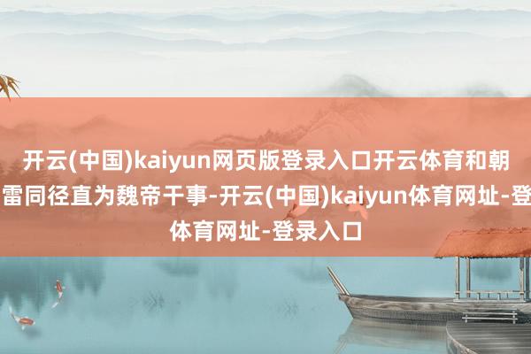开云(中国)kaiyun网页版登录入口开云体育和朝中大臣雷同径直为魏帝干事-开云(中国)kaiyun体育网址-登录入口