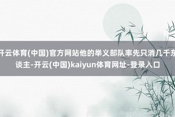 开云体育(中国)官方网站他的举义部队率先只消几千东谈主-开云(中国)kaiyun体育网址-登录入口