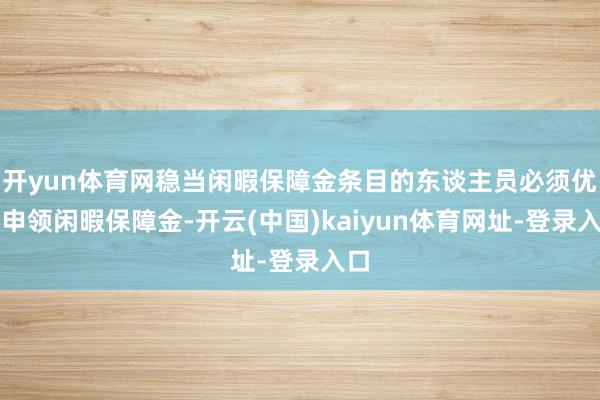 开yun体育网稳当闲暇保障金条目的东谈主员必须优先申领闲暇保障金-开云(中国)kaiyun体育网址-登录入口