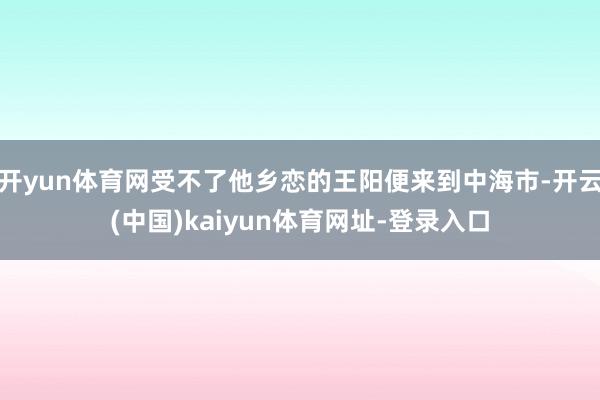 开yun体育网受不了他乡恋的王阳便来到中海市-开云(中国)kaiyun体育网址-登录入口