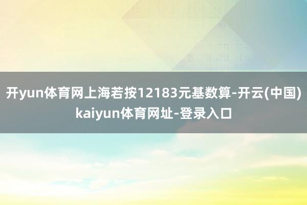 开yun体育网上海若按12183元基数算-开云(中国)kaiyun体育网址-登录入口