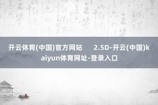 开云体育(中国)官方网站      2.5D-开云(中国)kaiyun体育网址-登录入口
