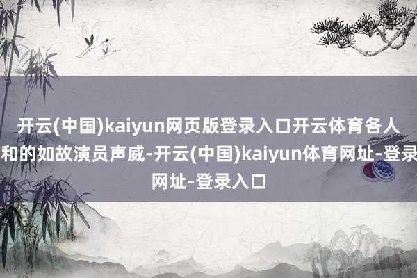 开云(中国)kaiyun网页版登录入口开云体育各人最暖和的如故演员声威-开云(中国)kaiyun体育网址-登录入口