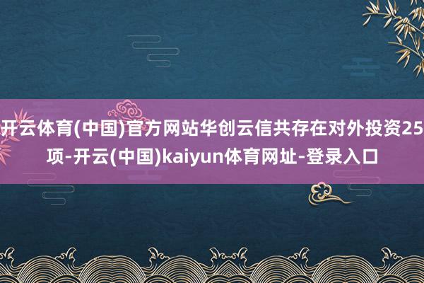 开云体育(中国)官方网站华创云信共存在对外投资25项-开云(中国)kaiyun体育网址-登录入口