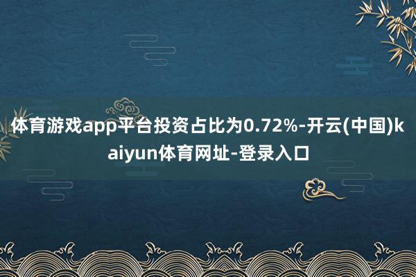 体育游戏app平台投资占比为0.72%-开云(中国)kaiyun体育网址-登录入口