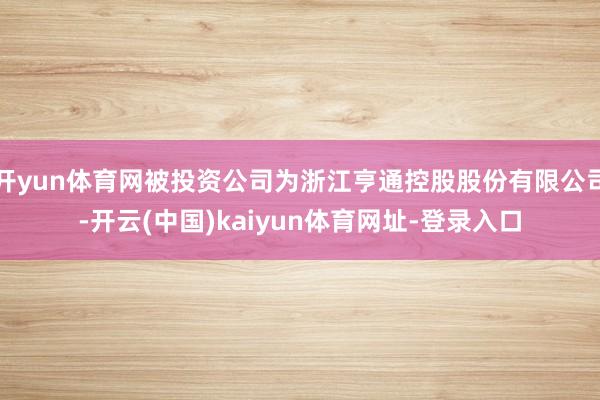 开yun体育网被投资公司为浙江亨通控股股份有限公司-开云(中国)kaiyun体育网址-登录入口