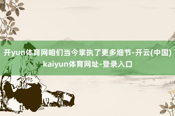 开yun体育网咱们当今掌执了更多细节-开云(中国)kaiyun体育网址-登录入口