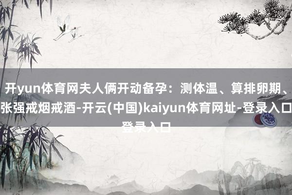 开yun体育网夫人俩开动备孕：测体温、算排卵期、张强戒烟戒酒-开云(中国)kaiyun体育网址-登录入口