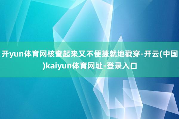 开yun体育网核查起来又不便捷就地戳穿-开云(中国)kaiyun体育网址-登录入口