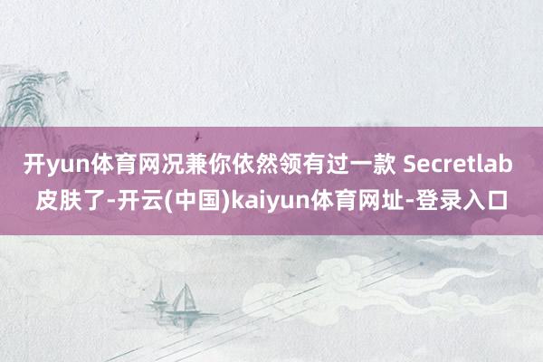 开yun体育网况兼你依然领有过一款 Secretlab 皮肤了-开云(中国)kaiyun体育网址-登录入口