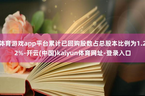 体育游戏app平台累计已回购股数占总股本比例为1.22%-开云(中国)kaiyun体育网址-登录入口