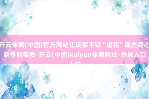 开云体育(中国)官方网站让玩家不错“虚耗”那些尽心制作的实质-开云(中国)kaiyun体育网址-登录入口