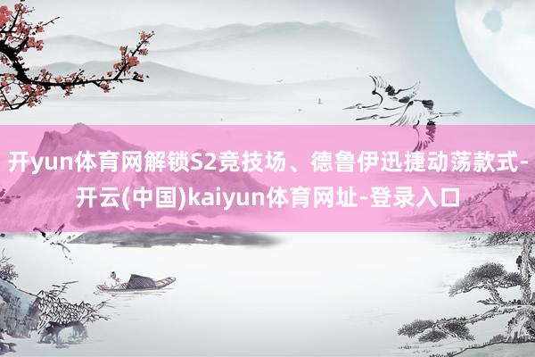 开yun体育网解锁S2竞技场、德鲁伊迅捷动荡款式-开云(中国)kaiyun体育网址-登录入口