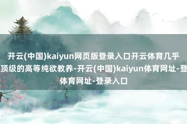 开云(中国)kaiyun网页版登录入口开云体育几乎是一场顶级的高等纯欲教养-开云(中国)kaiyun体育网址-登录入口