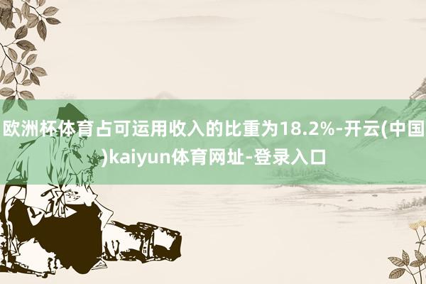 欧洲杯体育占可运用收入的比重为18.2%-开云(中国)kaiyun体育网址-登录入口