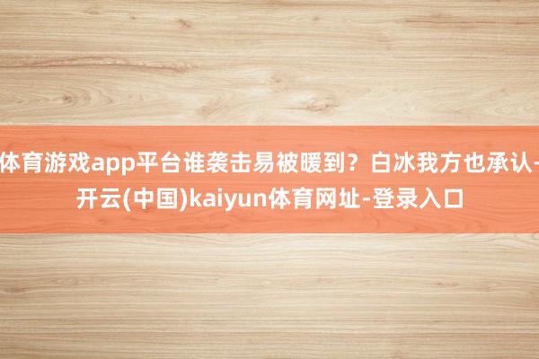 体育游戏app平台谁袭击易被暖到？白冰我方也承认-开云(中国)kaiyun体育网址-登录入口