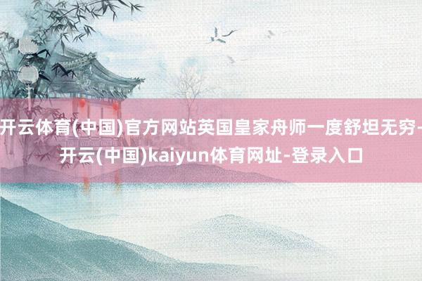 开云体育(中国)官方网站英国皇家舟师一度舒坦无穷-开云(中国)kaiyun体育网址-登录入口