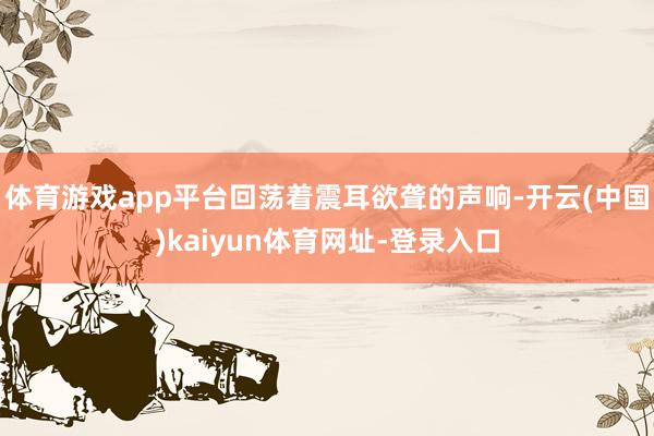 体育游戏app平台回荡着震耳欲聋的声响-开云(中国)kaiyun体育网址-登录入口