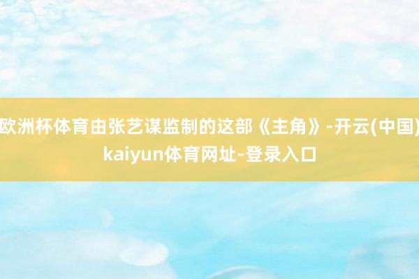 欧洲杯体育由张艺谋监制的这部《主角》-开云(中国)kaiyun体育网址-登录入口
