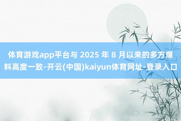 体育游戏app平台与 2025 年 8 月以来的多方爆料高度一致-开云(中国)kaiyun体育网址-登录入口