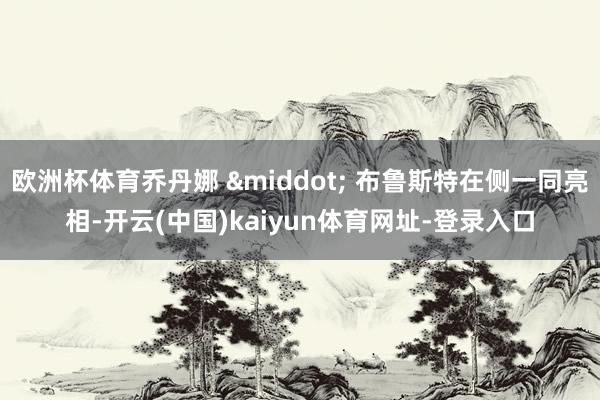 欧洲杯体育乔丹娜 &middot; 布鲁斯特在侧一同亮相-开云(中国)kaiyun体育网址-登录入口