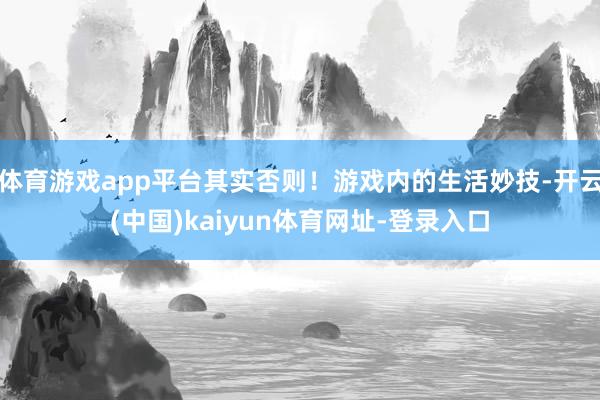 体育游戏app平台其实否则！游戏内的生活妙技-开云(中国)kaiyun体育网址-登录入口