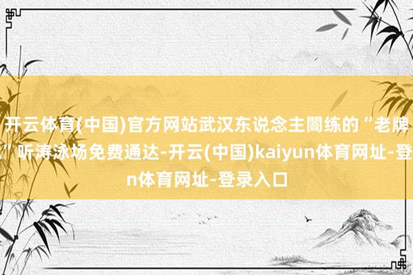 开云体育(中国)官方网站武汉东说念主闇练的“老牌亲水地”听涛泳场免费通达-开云(中国)kaiyun体育网址-登录入口