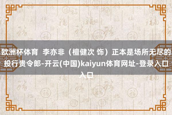 欧洲杯体育  李亦非（檀健次 饰）正本是场所无尽的投行贵令郎-开云(中国)kaiyun体育网址-登录入口