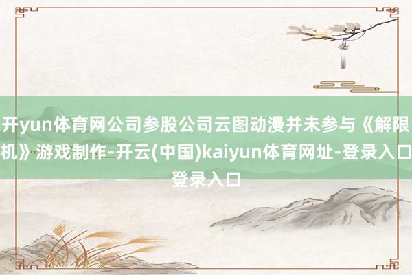 开yun体育网公司参股公司云图动漫并未参与《解限机》游戏制作-开云(中国)kaiyun体育网址-登录入口