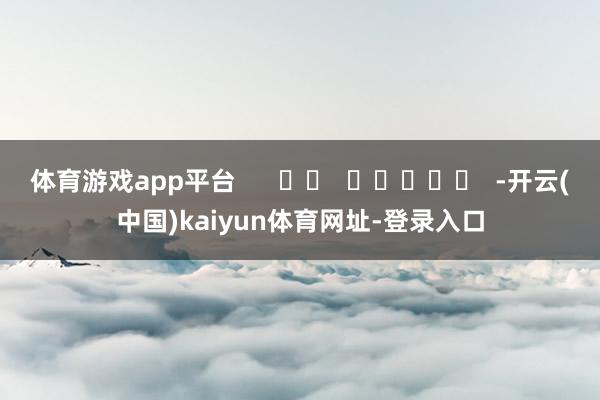体育游戏app平台      		  					  -开云(中国)kaiyun体育网址-登录入口