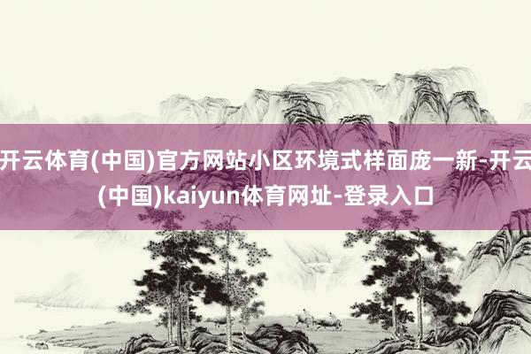 开云体育(中国)官方网站小区环境式样面庞一新-开云(中国)kaiyun体育网址-登录入口