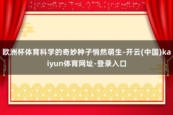 欧洲杯体育科学的奇妙种子悄然萌生-开云(中国)kaiyun体育网址-登录入口