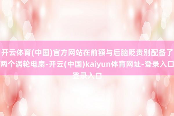 开云体育(中国)官方网站在前额与后脑贬责别配备了两个涡轮电扇-开云(中国)kaiyun体育网址-登录入口